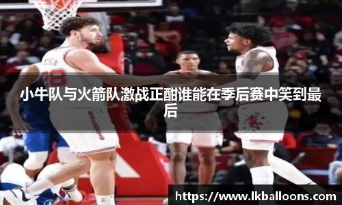 小牛队与火箭队激战正酣谁能在季后赛中笑到最后