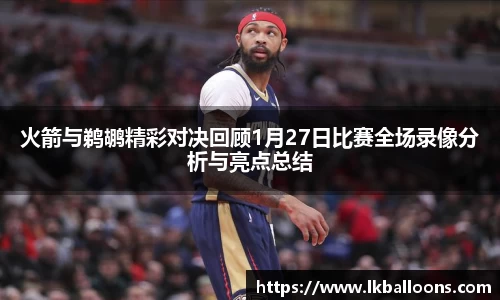 火箭与鹈鹕精彩对决回顾1月27日比赛全场录像分析与亮点总结
